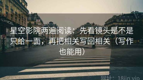 星空影院两遍阅读：先看镜头是不是只给一面，再把相关写回相关（写作也能用）