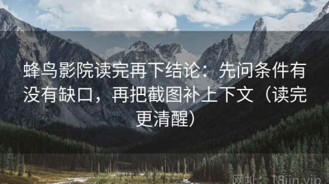 蜂鸟影院读完再下结论：先问条件有没有缺口，再把截图补上下文（读完更清醒）