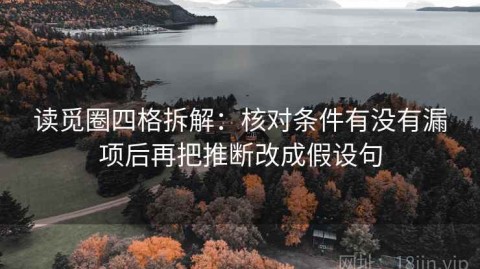 读觅圈四格拆解：核对条件有没有漏项后再把推断改成假设句