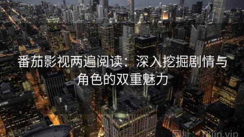 番茄影视两遍阅读：深入挖掘剧情与角色的双重魅力