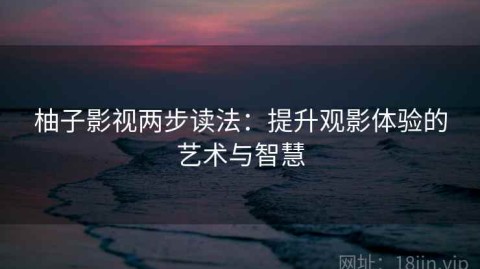 柚子影视两步读法：提升观影体验的艺术与智慧