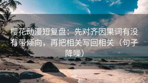 樱花动漫短复盘：先对齐因果词有没有带倾向，再把相关写回相关（句子降噪）