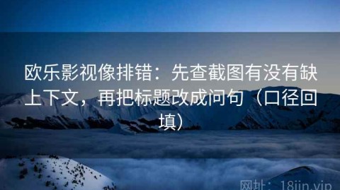 欧乐影视像排错：先查截图有没有缺上下文，再把标题改成问句（口径回填）