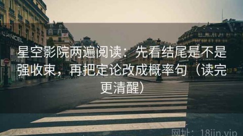 星空影院两遍阅读：先看结尾是不是强收束，再把定论改成概率句（读完更清醒）
