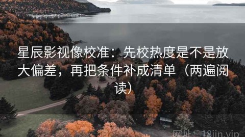 星辰影视像校准：先校热度是不是放大偏差，再把条件补成清单（两遍阅读）