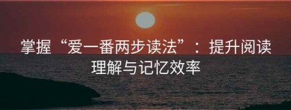 掌握“爱一番两步读法”：提升阅读理解与记忆效率