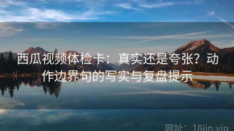 西瓜视频体检卡：真实还是夸张？动作边界句的写实与复盘提示