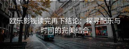 欧乐影视读完再下结论：探寻配乐与时间的完美结合