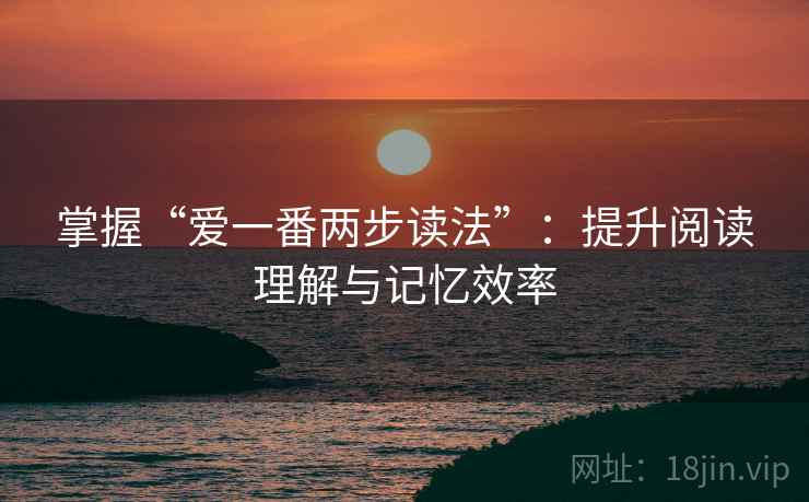 掌握“爱一番两步读法”:提升阅读理解与记忆效率 掌握“爱一番两步读法”:提升阅读理解与记忆效率