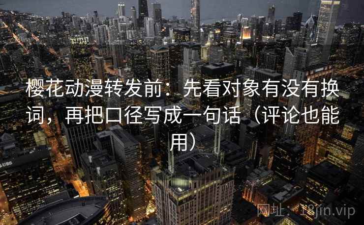 樱花动漫转发前：先看对象有没有换词，再把口径写成一句话（评论也能用）
