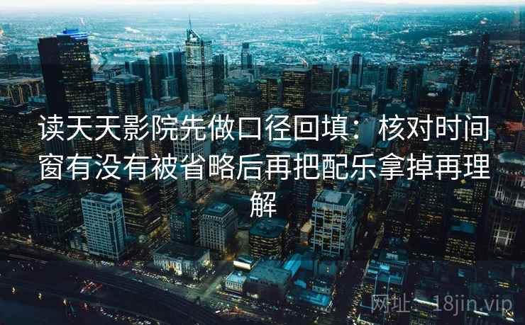 读天天影院先做口径回填:核对时间窗有没有被省略后再把配乐拿掉再理解 读天天影院先做口径回填:核对时间窗有没有被省略后再把配乐拿掉再理解