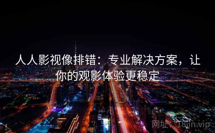 人人影视像排错:专业解决方案,让你的观影体验更稳定 人人影视像排错:专业解决方案,让你的观影体验更稳定