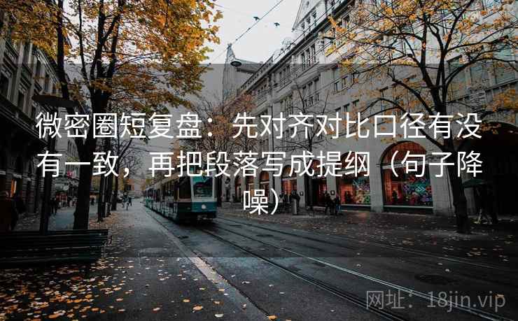 微密圈短复盘:先对齐对比口径有没有一致,再把段落写成提纲(句子降噪) 微密圈短复盘:先对齐对比口径有没有一致,再把段落写成提纲(句子降噪)