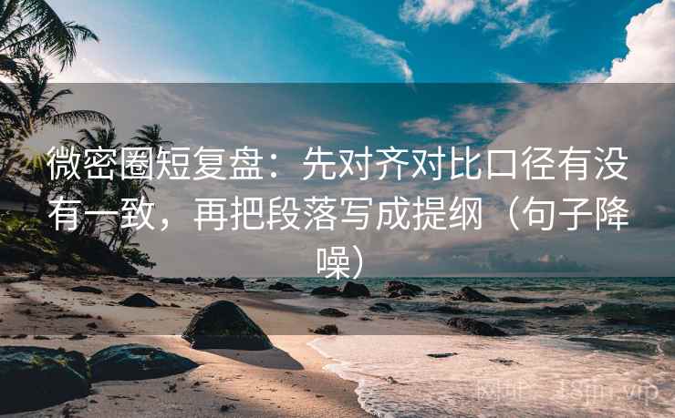 微密圈短复盘:先对齐对比口径有没有一致,再把段落写成提纲(句子降噪) 微密圈短复盘:先对齐对比口径有没有一致,再把段落写成提纲(句子降噪)