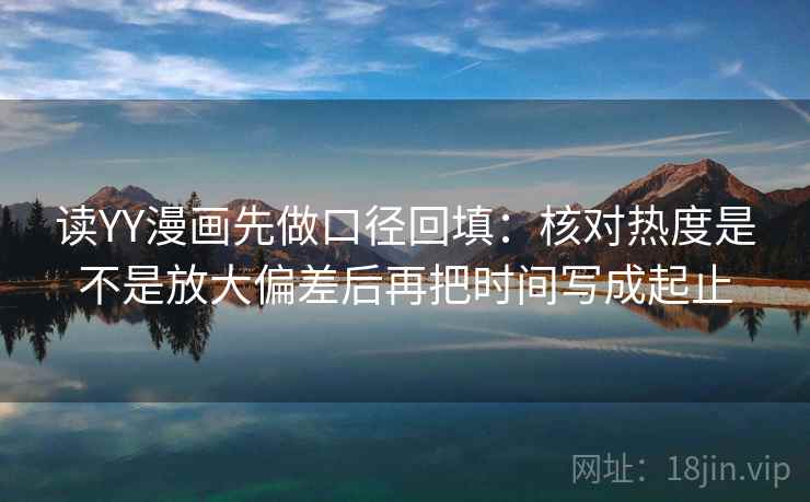 读YY漫画先做口径回填：核对热度是不是放大偏差后再把时间写成起止
