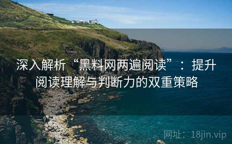 深入解析“黑料网两遍阅读”：提升阅读理解与判断力的双重策略