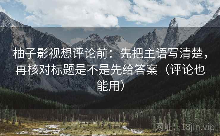 柚子影视想评论前：先把主语写清楚，再核对标题是不是先给答案（评论也能用）