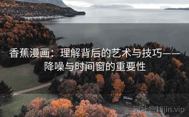 香蕉漫画：理解背后的艺术与技巧——降噪与时间窗的重要性