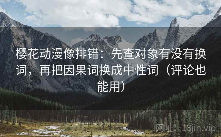 樱花动漫像排错：先查对象有没有换词，再把因果词换成中性词（评论也能用）