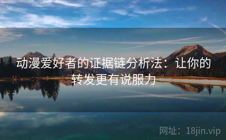 动漫爱好者的证据链分析法：让你的转发更有说服力