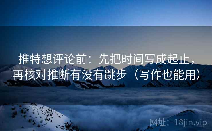 推特想评论前：先把时间写成起止，再核对推断有没有跳步（写作也能用）