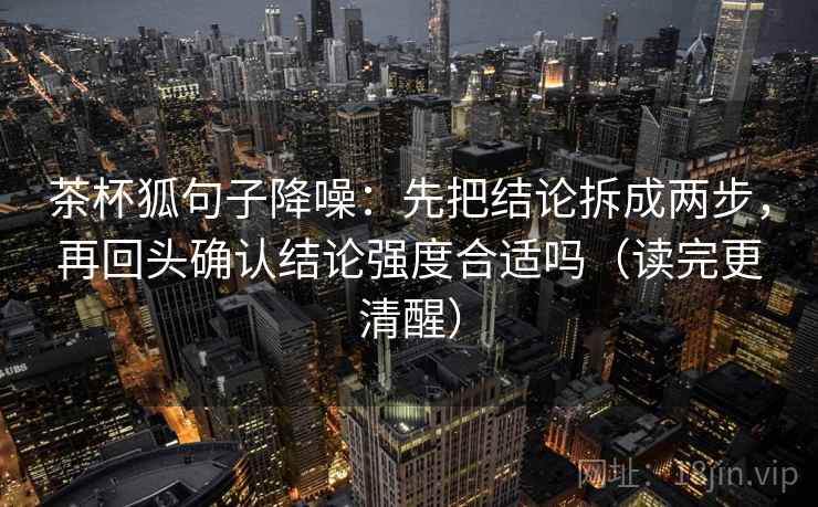 茶杯狐句子降噪：先把结论拆成两步，再回头确认结论强度合适吗（读完更清醒）