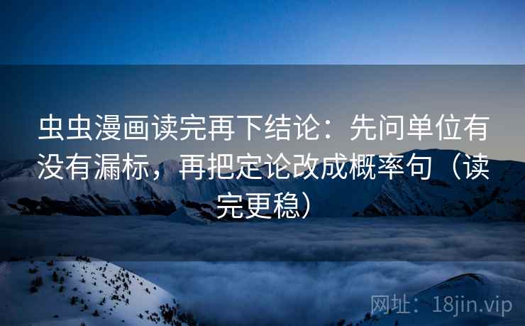 虫虫漫画读完再下结论：先问单位有没有漏标，再把定论改成概率句（读完更稳）