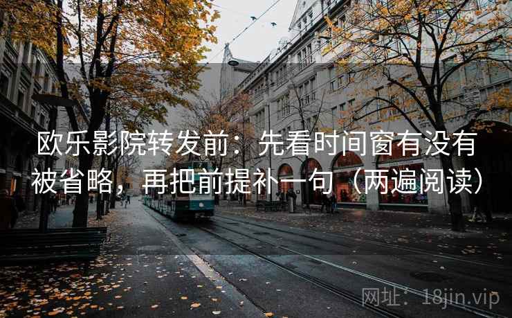 欧乐影院转发前：先看时间窗有没有被省略，再把前提补一句（两遍阅读）
