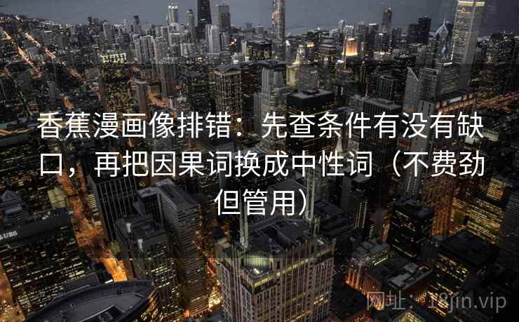 香蕉漫画像排错：先查条件有没有缺口，再把因果词换成中性词（不费劲但管用）