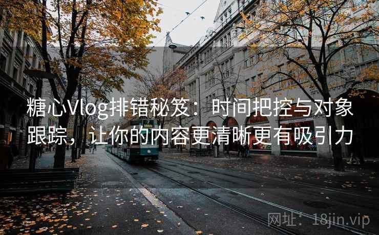 糖心Vlog排错秘笈：时间把控与对象跟踪，让你的内容更清晰更有吸引力