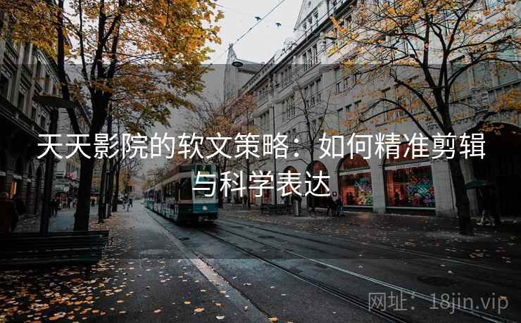 天天影院的软文策略：如何精准剪辑与科学表达