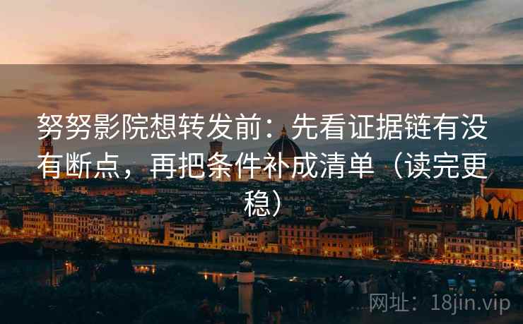 努努影院想转发前：先看证据链有没有断点，再把条件补成清单（读完更稳）