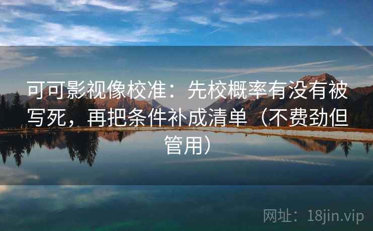 可可影视像校准：先校概率有没有被写死，再把条件补成清单（不费劲但管用）
