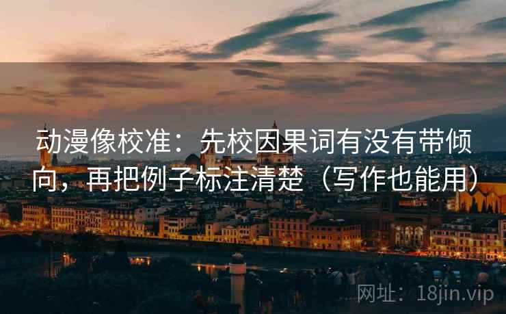 动漫像校准：先校因果词有没有带倾向，再把例子标注清楚（写作也能用）