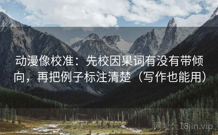 动漫像校准：先校因果词有没有带倾向，再把例子标注清楚（写作也能用）