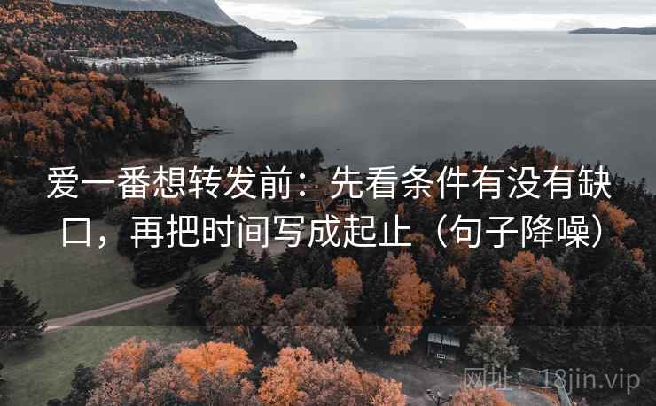 爱一番想转发前：先看条件有没有缺口，再把时间写成起止（句子降噪）