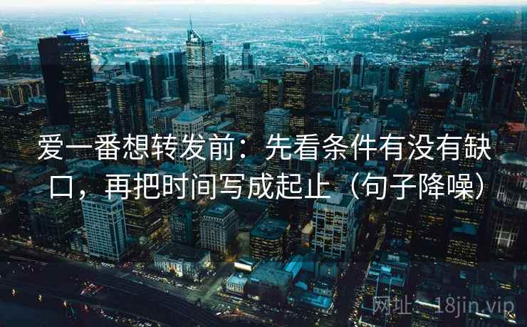 爱一番想转发前：先看条件有没有缺口，再把时间写成起止（句子降噪）