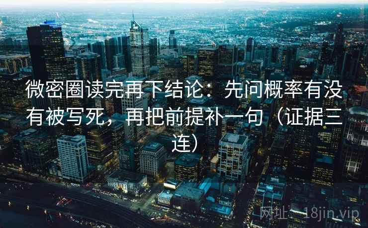 微密圈读完再下结论：先问概率有没有被写死，再把前提补一句（证据三连）