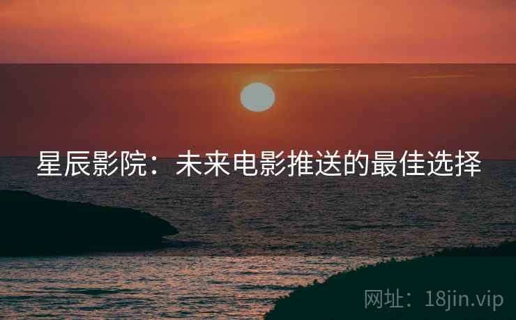 星辰影院：未来电影推送的最佳选择