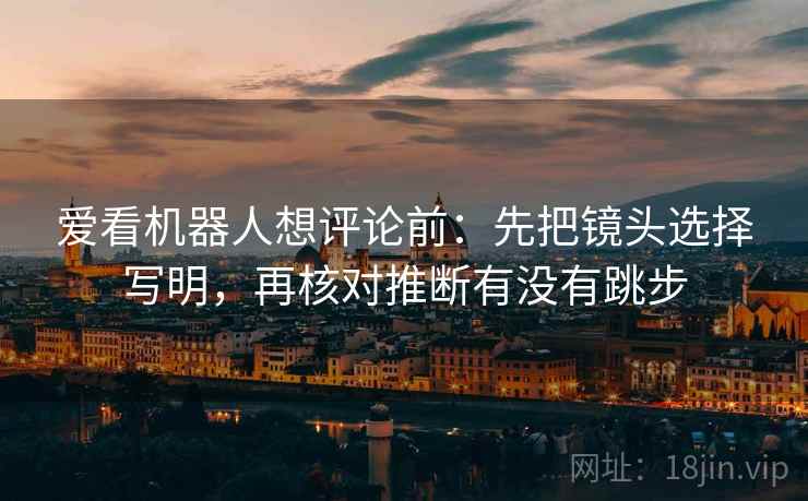 爱看机器人想评论前：先把镜头选择写明，再核对推断有没有跳步