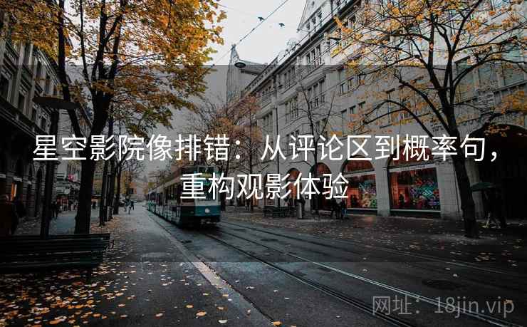 星空影院像排错：从评论区到概率句，重构观影体验