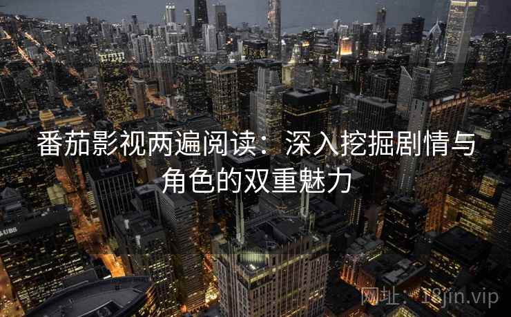 番茄影视两遍阅读：深入挖掘剧情与角色的双重魅力