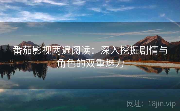 番茄影视两遍阅读：深入挖掘剧情与角色的双重魅力
