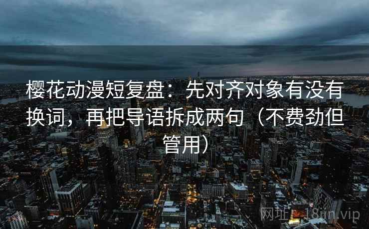 樱花动漫短复盘：先对齐对象有没有换词，再把导语拆成两句（不费劲但管用）