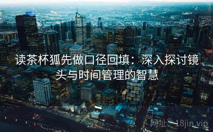 读茶杯狐先做口径回填：深入探讨镜头与时间管理的智慧