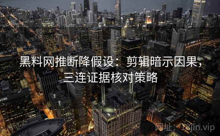 黑料网推断降假设：剪辑暗示因果，三连证据核对策略
