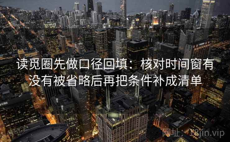 读觅圈先做口径回填：核对时间窗有没有被省略后再把条件补成清单
