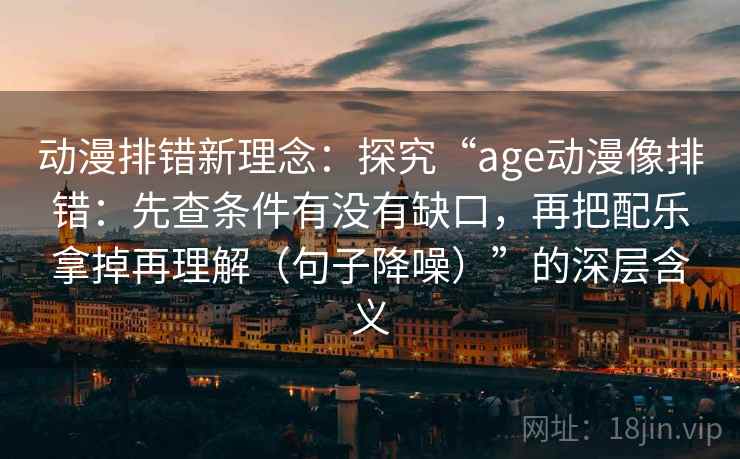 动漫排错新理念：探究“age动漫像排错：先查条件有没有缺口，再把配乐拿掉再理解（句子降噪）”的深层含义