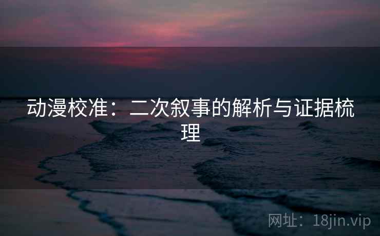 动漫校准：二次叙事的解析与证据梳理
