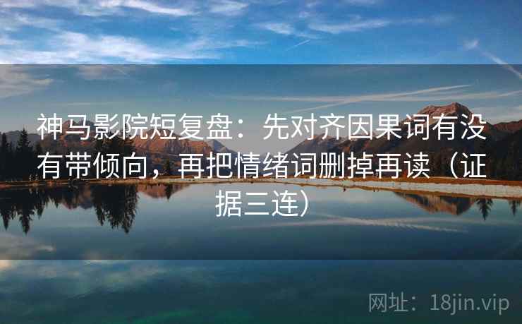 神马影院短复盘：先对齐因果词有没有带倾向，再把情绪词删掉再读（证据三连）